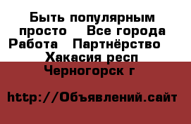 Быть популярным просто! - Все города Работа » Партнёрство   . Хакасия респ.,Черногорск г.